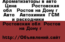 Ароматизаторы в авто! › Цена ­ 100 - Ростовская обл., Ростов-на-Дону г. Авто » Автохимия, ГСМ и расходники   . Ростовская обл.,Ростов-на-Дону г.